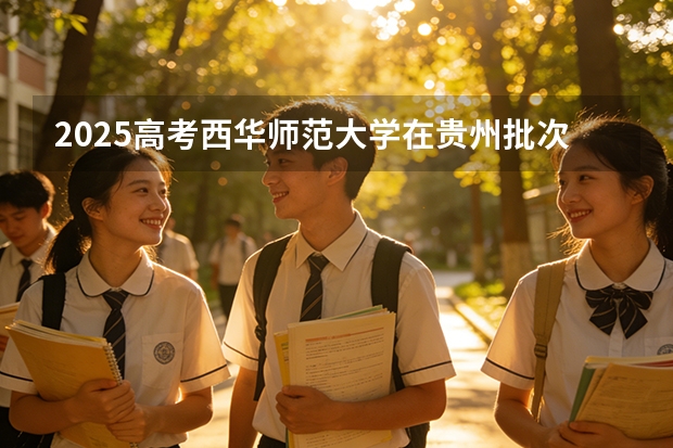 2025高考西华师范大学在贵州批次选科要求有哪些