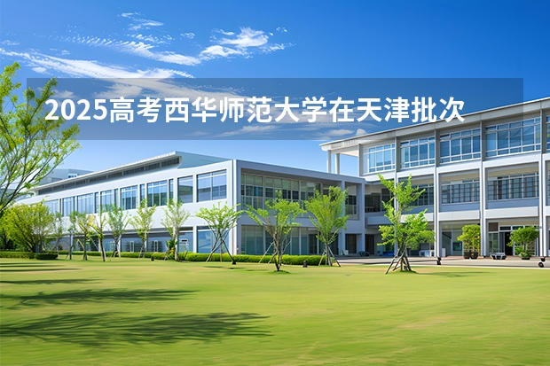 2025高考西华师范大学在天津批次选科要求有哪些