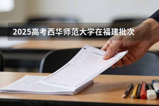 2025高考西华师范大学在福建批次选科要求有哪些