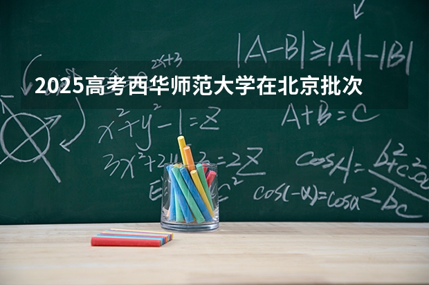 2025高考西华师范大学在北京批次选科要求有哪些
