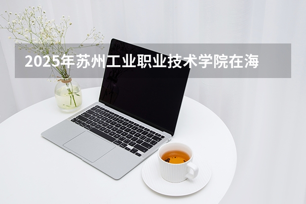 2025年苏州工业职业技术学院在海南各专业都招多少人（2026参考）