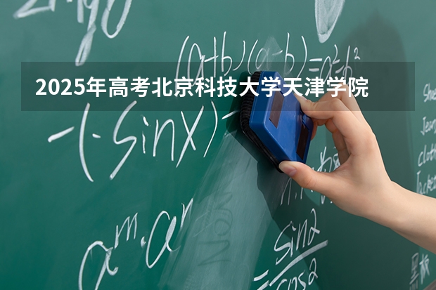 2025年高考北京科技大学天津学院在北京艺术类投档分数线总汇