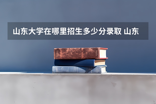 山东大学在哪里招生多少分录取 山东大学威海2025招生简章