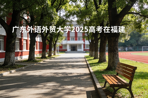 广东外语外贸大学2025高考在福建投档分数线