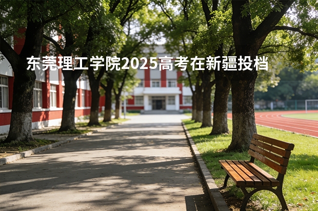东莞理工学院2025高考在新疆投档分数线