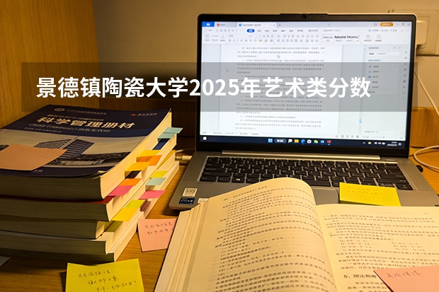 景德镇陶瓷大学2025年艺术类分数线 景德镇陶瓷大学投档线