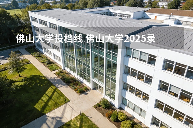 佛山大学投档线 佛山大学2025录取结果