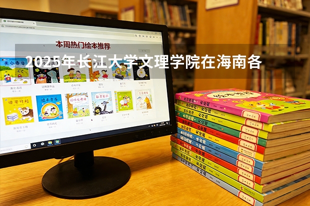 2025年长江大学文理学院在海南各专业都招多少人（2026参考）