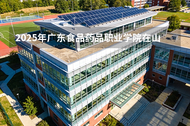 2025年广东食品药品职业学院在山西各专业都招多少人（2026参考）