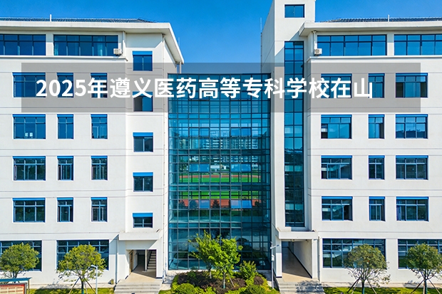 2025年遵义医药高等专科学校在山西各专业都招多少人（2026参考）