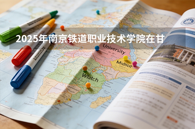 2025年南京铁道职业技术学院在甘肃各专业都招多少人（2026参考）