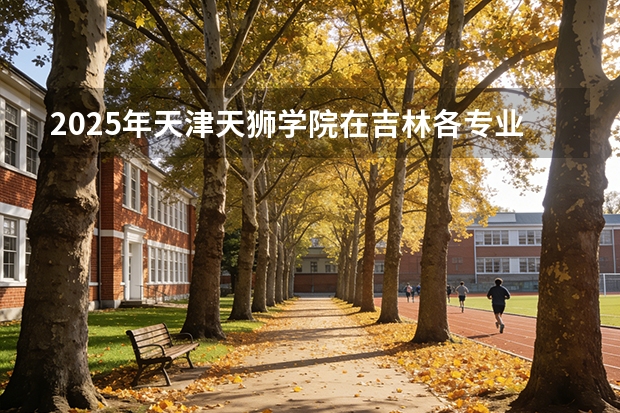 2025年天津天狮学院在吉林各专业都招多少人（2026参考）
