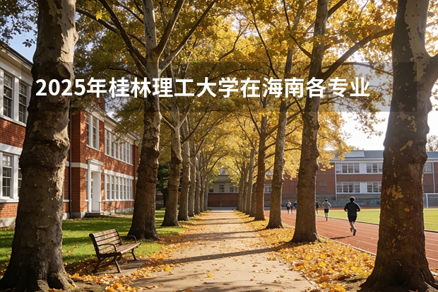 2025年桂林理工大学在海南各专业都招多少人（2026参考）