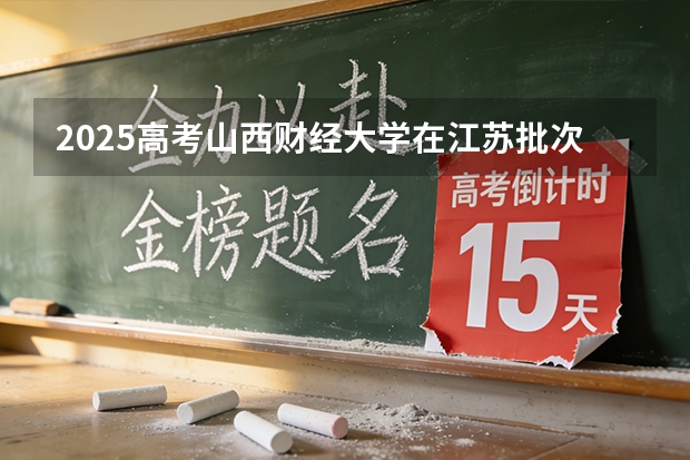 2025高考山西财经大学在江苏批次选科要求有哪些
