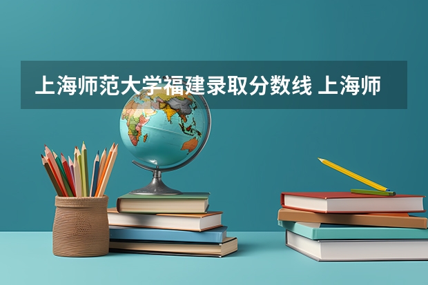 上海师范大学福建录取分数线 上海师范大学福建招生人数多少