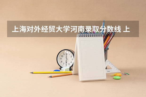 上海对外经贸大学河南录取分数线 上海对外经贸大学河南招生人数多少