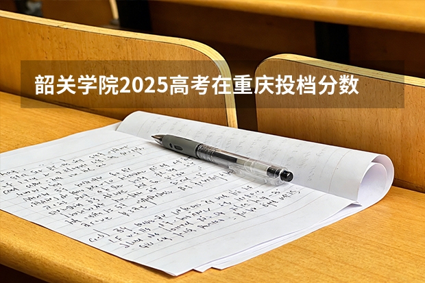 韶关学院2025高考在重庆投档分数线