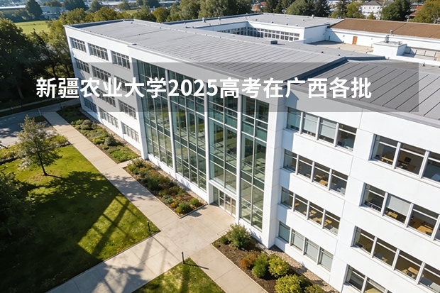 新疆农业大学2025高考在广西各批次选科要求如何