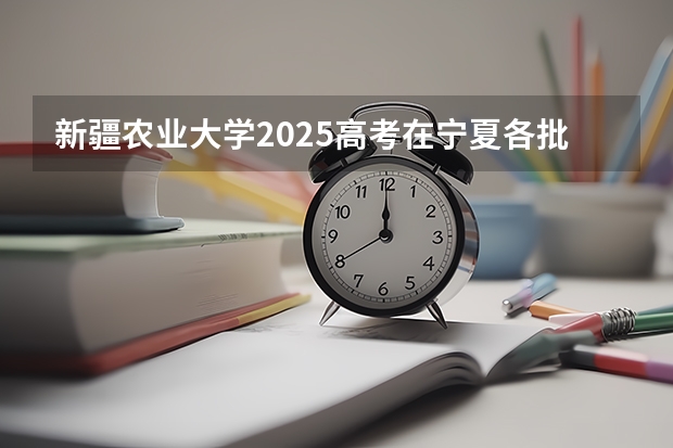 新疆农业大学2025高考在宁夏各批次选科要求如何