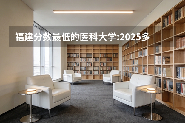 福建分数最低的医科大学:2025多少分可以上?