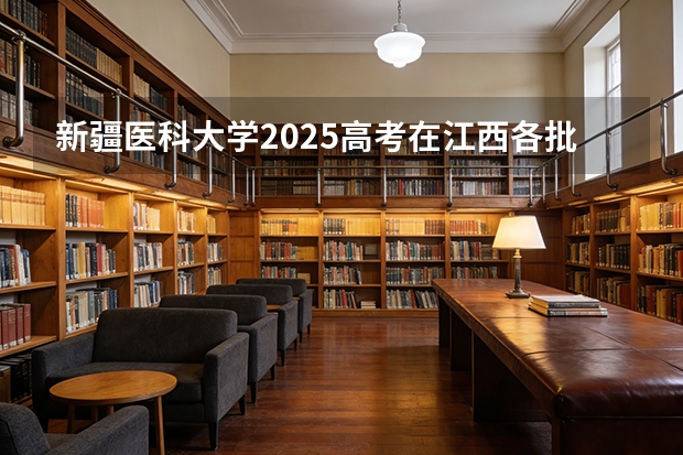 新疆医科大学2025高考在江西各批次选科要求如何