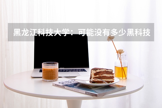 黑龙江科技大学：可能没有多少黑科技，就业还是同类高校中不错的