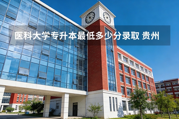 医科大学专升本最低多少分录取 贵州医科大学专升本录取分数线