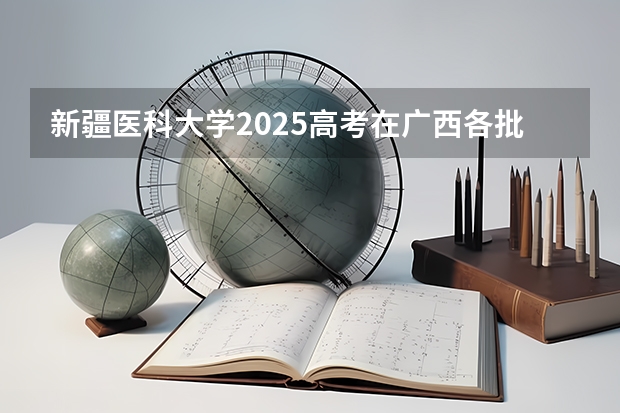 新疆医科大学2025高考在广西各批次选科要求如何