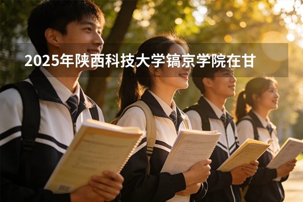 2025年陕西科技大学镐京学院在甘肃各专业都招多少人（2026参考）