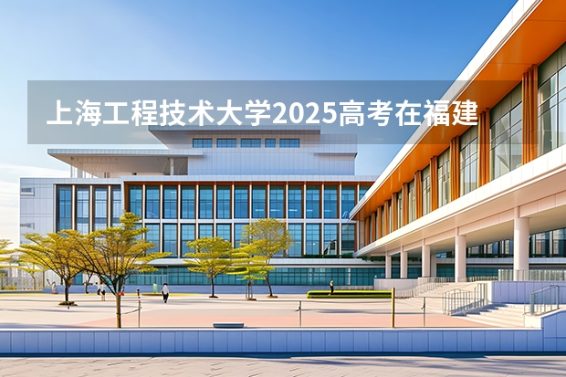 上海工程技术大学2025高考在福建投档分数线