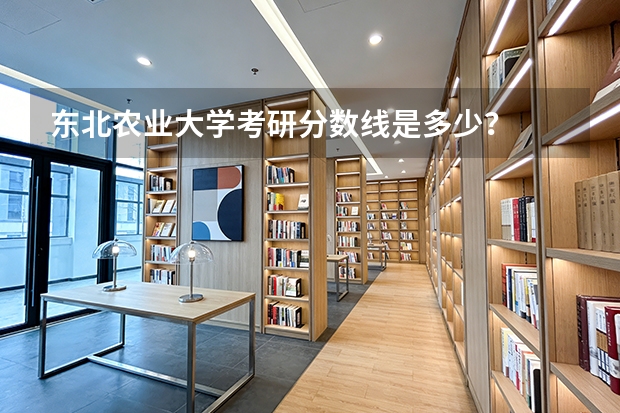 东北农业大学考研分数线是多少？