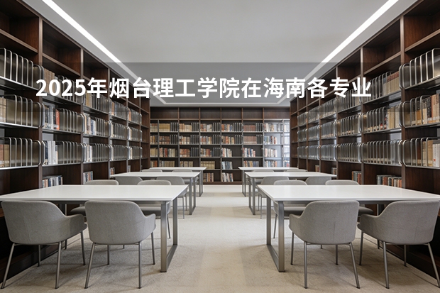2025年烟台理工学院在海南各专业都招多少人（2026参考）