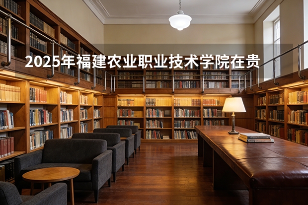2025年福建农业职业技术学院在贵州各专业都招多少人（2026参考）