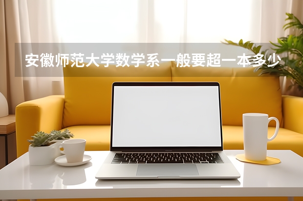 安徽师范大学数学系一般要超一本多少分可以被录取啊