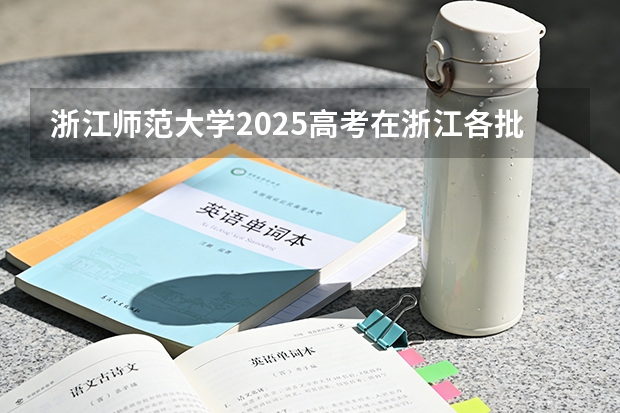 浙江师范大学2025高考在浙江各批次选科要求如何