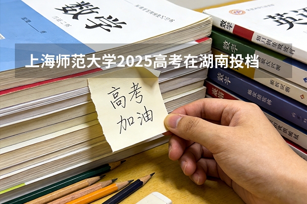 上海师范大学2025高考在湖南投档分数线