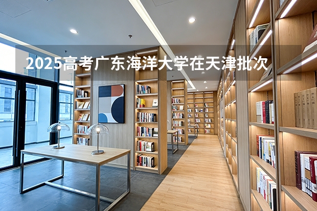 2025高考广东海洋大学在天津批次选科要求有哪些