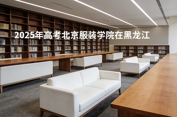 2025年高考北京服装学院在黑龙江艺术类投档分数线总汇