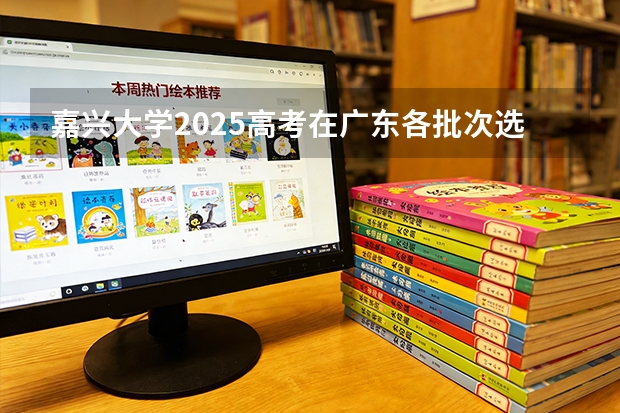 嘉兴大学2025高考在广东各批次选科要求如何