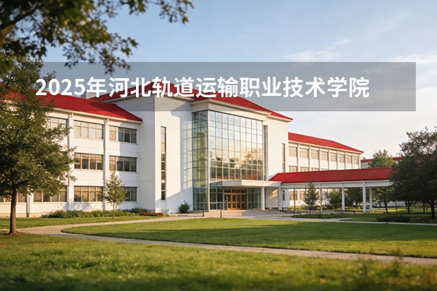 2025年河北轨道运输职业技术学院在甘肃各专业都招多少人（2026参考）