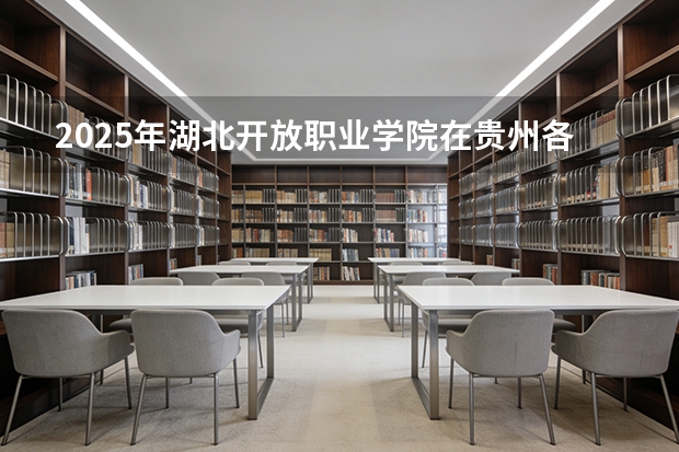 2025年湖北开放职业学院在贵州各专业都招多少人（2026参考）