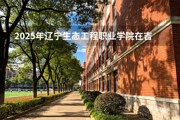 2025年辽宁生态工程职业学院在吉林各专业都招多少人（2026参考）