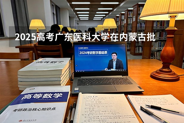 2025高考广东医科大学在内蒙古批次选科要求有哪些