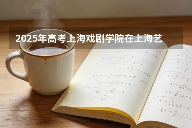 2025年高考上海戏剧学院在上海艺术类投档分数线总汇