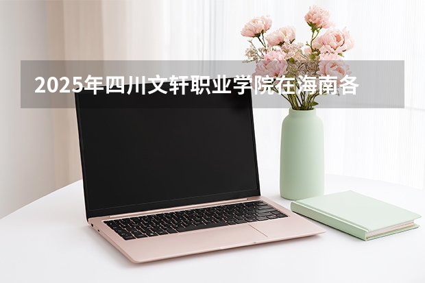 2025年四川文轩职业学院在海南各专业都招多少人（2026参考）