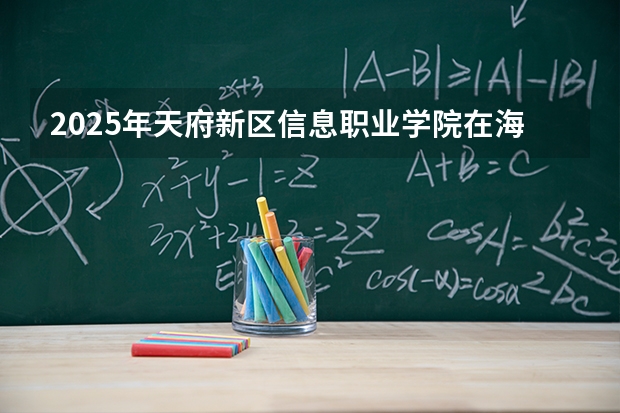 2025年天府新区信息职业学院在海南各专业都招多少人（2026参考）