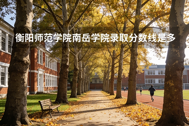 衡阳师范学院南岳学院录取分数线是多少分(附各省录取最低分)