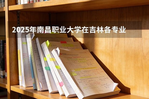 2025年南昌职业大学在吉林各专业都招多少人（2026参考）
