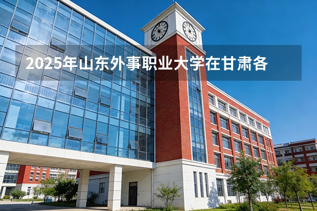 2025年山东外事职业大学在甘肃各专业都招多少人（2026参考）