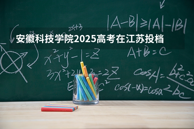 安徽科技学院2025高考在江苏投档分数线
